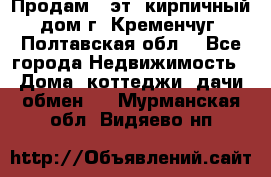 Продам 3-эт. кирпичный дом г. Кременчуг, Полтавская обл. - Все города Недвижимость » Дома, коттеджи, дачи обмен   . Мурманская обл.,Видяево нп